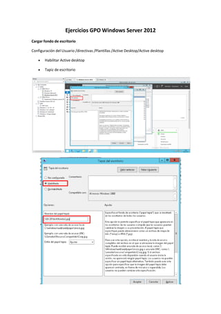 Ejercicios GPO Windows Server 2012
Cargar fondo de escritorio
Configuración del Usuario /directivas /Plantillas /Active Desktop/Active desktop
 Habilitar Active desktop
 Tapiz de escritorio
 