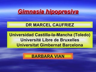 Gimnasia hipopresivaGimnasia hipopresiva
Universidad Castilla-la-Mancha (Toledo)
Université Libre de Bruxelles
Universitat Gimbernat Barcelona
DR MARCEL CAUFRIEZ
BARBARA VIAN
 