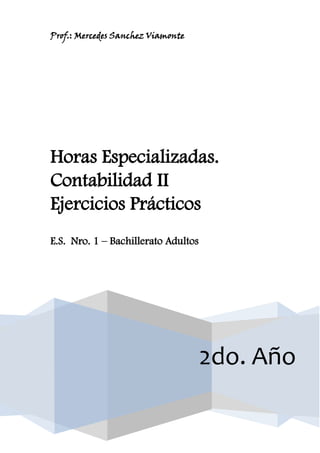 Prof.: Mercedes Sanchez Viamonte




Horas Especializadas.
Contabilidad II
Ejercicios Prácticos
E.S. Nro. 1 – Bachillerato Adultos




                                     2do. Año
 