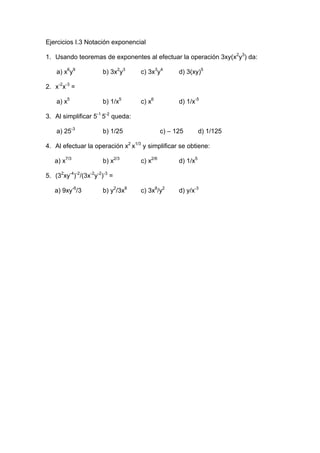 Ejercicios I.3 Notación exponencial

1. Usando teoremas de exponentes al efectuar la operación 3xy(x2y3) da:

    a) x6y9           b) 3x2y3     c) 3x3y4        d) 3(xy)5

2. x-2x-3 =

    a) x5             b) 1/x5      c) x6           d) 1/x-5

3. Al simplificar 5-1 5-2 queda:

    a) 25-3           b) 1/25                c) – 125        d) 1/125

4. Al efectuar la operación x2 x1/3 y simplificar se obtiene:

   a) x7/3            b) x2/3      c) x2/6         d) 1/x5

5. (32xy-4)-2/(3x-2y-2)-3 =

   a) 9xy-6/3         b) y2/3x8    c) 3x8/y2       d) y/x-3
 