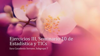 Ejercicios III, Seminario 10 de
Estadística y TICs
Sara Casadesús Serrano, Subgrupo 7
 