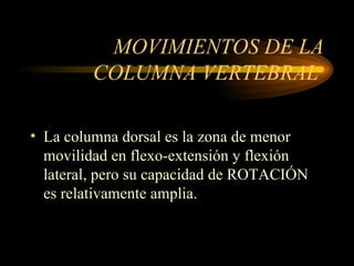 MOVIMIENTOS DE LA COLUMNA VERTEBRAL  La columna dorsal es la zona de menor movilidad en flexo-extensión y flexión lateral, pero su capacidad de ROTACIÓN es relativamente amplia. 