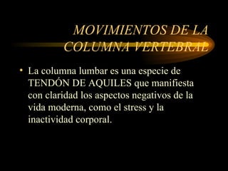 MOVIMIENTOS DE LA COLUMNA VERTEBRAL La columna lumbar es una especie de TENDÓN DE AQUILES que manifiesta con claridad los aspectos negativos de la vida moderna, como el stress y la inactividad corporal. 