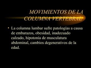 MOVIMIENTOS DE LA COLUMNA VERTEBRAL  La columna lumbar sufre patologías a causa de embarazos, obesidad, inadecuado calzado, hipotonía de musculatura abdominal, cambios degenerativos de la edad. 