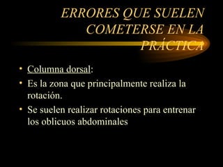 ERRORES QUE SUELEN COMETERSE EN LA PRÁCTICA Columna dorsal : Es la zona que principalmente realiza la rotación. Se suelen realizar rotaciones para entrenar los oblicuos abdominales 