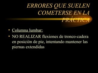 ERRORES QUE SUELEN COMETERSE EN LA PRÁCTICA Columna lumbar: NO REALIZAR flexiones de tronco-cadera en posición de pie, intentando mantener las piernas extendidas 