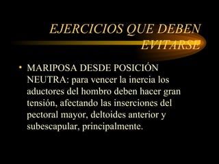 EJERCICIOS QUE DEBEN EVITARSE MARIPOSA DESDE POSICIÓN NEUTRA: para vencer la inercia los aductores del hombro deben hacer gran tensión, afectando las inserciones del pectoral mayor, deltoides anterior y subescapular, principalmente. 