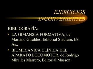EJERCICIOS INCONVENIENTES BIBLIOGRAFÍA: LA GIMANSIA FORMATIVA, de Mariano Giraldes, Editorial Stadium, Bs. As.,  BIOMECÁNICA CLÍNICA DEL APARATO LOCOMOTOR, de Rodrigo Miralles Marrero, Editorial Masson.  