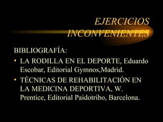 EJERCICIOS INCONVENIENTES BIBLIOGRAFÍA: LA RODILLA EN EL DEPORTE, Eduardo Escobar, Editorial Gymnos,Madrid. TÉCNICAS DE REHABILITACIÓN EN LA MEDICINA DEPORTIVA, W. Prentice, Editorial Paidotribo, Barcelona.  