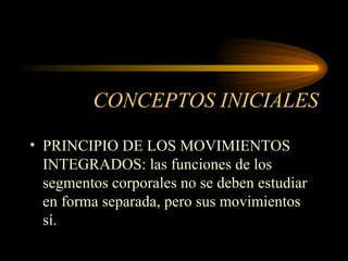 CONCEPTOS INICIALES PRINCIPIO DE LOS MOVIMIENTOS INTEGRADOS: las funciones de los segmentos corporales no se deben estudiar en forma separada, pero sus movimientos sí. 