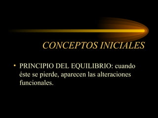 CONCEPTOS INICIALES PRINCIPIO DEL EQUILIBRIO: cuando éste se pierde, aparecen las alteraciones funcionales. 