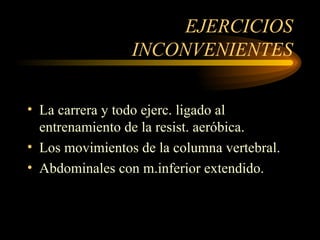EJERCICIOS INCONVENIENTES La carrera y todo ejerc. ligado al entrenamiento de la resist. aeróbica. Los movimientos de la columna vertebral.  Abdominales con m.inferior extendido. 