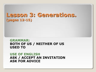 Lesson 3: Generations.Lesson 3: Generations.
(pages 12-15)(pages 12-15)
GRAMMAR:
BOTH OF US / NEITHER OF US
USED TO
USE OF ENGLISH
ASK / ACCEPT AN INVITATION
ASK FOR ADVICE
 