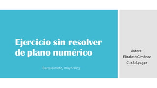 Ejercicio sin resolver
de plano numérico
Barquisimeto, mayo 2023
Autora:
Elizabeth Giménez
C.I:16.641.340
 