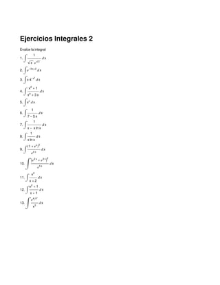 Ejercicios Integrales 2
Evalúe la integral
1. ‡
1
x ‰ x
„x
2. ‡ ‰-3 x+2
„x
3. ‡ x 4-x2
„x
4. ‡
x2
+ 1
x3
+ 3 x
„x
5. ‡ x‰
„x
6. ‡
1
7 - 5 x
„x
7. ‡
1
x - x ln x
„x
8. ‡
1
x ln x
„x
9. ‡
H1 + ‰x
L
2
‰2 x
„x
10. ·
I‰2 x
+ ‰3 x
M
2
‰5 x
„x
11. ‡
x2
x + 2
„x
12. ‡
x2
+ 1
x + 1
„x
13. ·
‰4ëx2
x3
„x
 