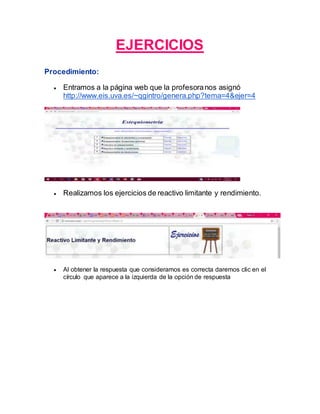 EJERCICIOS
Procedimiento:
 Entramos a la página web que la profesoranos asignó
http://www.eis.uva.es/~qgintro/genera.php?tema=4&ejer=4
 Realizamos los ejercicios de reactivo limitante y rendimiento.
 Al obtener la respuesta que consideramos es correcta daremos clic en el
círculo que aparece a la izquierda de la opción de respuesta
 