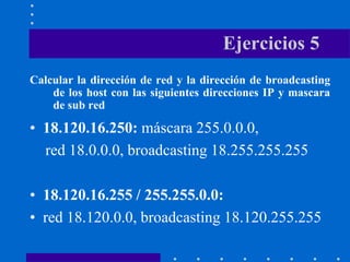 Ejercicios 5
Calcular la dirección de red y la dirección de broadcasting
de los host con las siguientes direcciones IP y m...