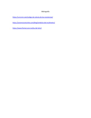 Bibliografía
https://unicrom.com/codigo-de-colores-de-las-resistencias/
https://automociononline.com/blog/simbolos-del-multimetro/
https://www.fisimat.com.mx/ley-del-ohm/
 