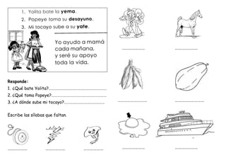 Responde:
1. ¿Qué bate Yolita?……………………………………………………
2. ¿Qué toma Popeye?…………………………………………………
3. ¿A dónde sube mi tocayo?……………………………………
Escribe las sílabas que faltan.
……………… ……………… ………………
………………… …………………
……………………… ………………………
………………… …………………
 