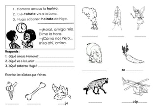 Responde:
1. ¿Qué amasa Homero? ……………………………………………
2. ¿Qué va a la Luna? …………………………………………………
3. ¿Qué saborea Hugo? ………………………………………………
Escribe las sílabas que faltan.
……………… ……………… ………ja
………………… ………………… ……………
…………………………… za……………………
……………… ……………cóp…………
 
