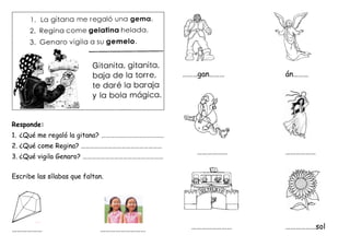 Responde:
1. ¿Qué me regaló la gitana? ……………………………………
2. ¿Qué come Regina? ………………………………………………
3. ¿Qué vigila Genaro? ………………………………………………
Escribe las sílabas que faltan.
……………… ………………………
………gan……… án………
……………… ………………
…………………… ………………sol
 