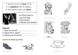 Responde:
1. ¿Qué toma Zarela? …………………………………………………
2. ¿Quién tiñe mi zapato? …………………………………………
3. ¿Dónde cayó una zorrita? ……………………………………
Escribe las sílabas que faltan.
…………………… …………………
……………………… …………………
………chu……… ………………
…………………
 