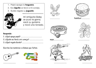 Responde:
1. ¿Qué apaga papá? ……………………………………………
2. ¿Quién se llevó a mi conejo? ……………………………
3. ¿Qué regala Guido? ……………………………………………
Escribe los nombres o sílabas que faltan.
……………………… ………………………
………………… hambur………………
man………………… ……………………
……………………… …………………
 