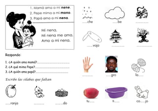 Responde:
1. ¿A quién ama mamá?…………………………………………
2. ¿A qué mima Pepe?……………………………………………
3. ¿A quién ama papá?…………………………………………
Escribe las sílabas que faltan
……ranja ………… ………do
……che ……be ……………
.……vaja …………… ………………
………… ……gro la……
tu…… ti…… co……jo
 