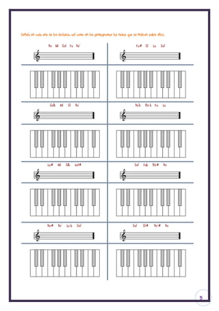 Señala en cada uno de los teclados, así como en los pentagramas las notas que se indican sobre ellos.

                   Do Mi Sol Fa Do’                                              Fa# Si      La     Sol




                    Solb    Mi    Si    Do’                                     Do’b    Re b Fa      La




                  La#      Mi    Sib    sol#                                   Sol     Fab   Re#      Do




                  Do#      Do’   La b    Sol                                  Sol      Si#   Do’#         Do




                                                                                                               5
 