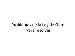 Problemas de la Ley de Ohm.
Para resolver
 