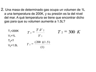 2. Una masa de determinado gas ocupa un volumen de 1L
  a una temperatura de 200K, y su presión es la del nivel
  del mar....