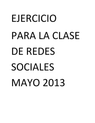 EJERCICIO
PARA LA CLASE
DE REDES
SOCIALES
MAYO 2013
 