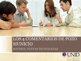 LOS 4 COMENTARIOS DE POZO
MUNICIO
MATERIA: NUEVAS TECNOLOGIAS
 