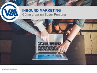 INBOUND MARKETING
Cómo crear un Buyer Persona
Carlos Valdivieso
 