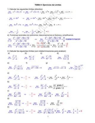 TEMA II: Ejercicios de Límites

1. Calcular los siguientes límites (directos):




e) Funciones racionales con polinomios: descomponemos en factores y simplificamos.




2. Calcular los siguientes límites (con indeterminaciones para analizar):
 a)                   b)                  c)                 d)




e)                      f)                       g)                         h)




a)



b)



c)



d)



e)




                                                  1
 