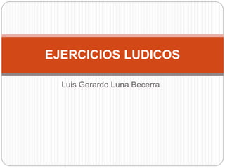 Luis Gerardo Luna Becerra
EJERCICIOS LUDICOS
 