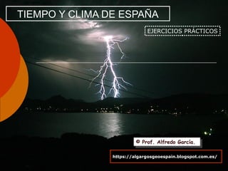 TIEMPO Y CLIMA DE ESPAÑA
EJERCICIOS PRÁCTICOS
© Prof. Alfredo García.© Prof. Alfredo García.
https://algargosgeoespain.blogspot.com.es/
 