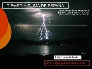 TIEMPO Y CLIMA DE ESPAÑA
EJERCICIOS PRÁCTICOS
© Prof. Alfredo García.© Prof. Alfredo García.
http://algargos.lacoctelera.net/
 