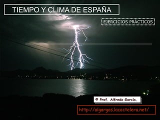 TIEMPO Y CLIMA DE ESPAÑA EJERCICIOS PRÁCTICOS © Prof. Alfredo García. http:// algargos.lacoctelera.net / 