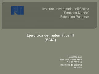 Realizado por:
José Luis Blanco Mata
C.I: 26.087.293
Ingeniería de Sistema
SAIA 4A
Ejercicios de matemática III
(SAIA)
 