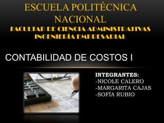 ESCUELA POLITÉCNICA
        NACIONAL
FACULTAD DE CIENCIA ADMINISTRATIVAS
      INGENIERÍA EMPRESARIAL


CONTABILIDAD DE COSTOS I
                     INTEGRANTES:
                     -NICOLE CALERO
                     -MARGARITA CAJAS
                     -SOFÍA RUBIO
 