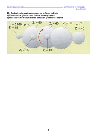 COLEGIO DE LA ASUNCIÓN ____________________________________________________________ DEPARTAMENTO DE TECNOLOGÍA
Curso 2012/13
7
20.- Dado el sistema de engranajes de la figura calcula:
a) Velocidad de giro de cada uno de los engranajes
b) Relaciones de transmisiones parciales y total del sistema
 
