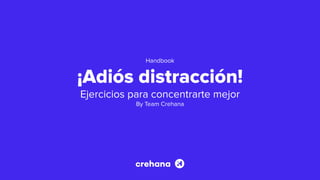 Handbook
¡Adiós distracción!
Ejercicios para concentrarte mejor
By Team Crehana
 