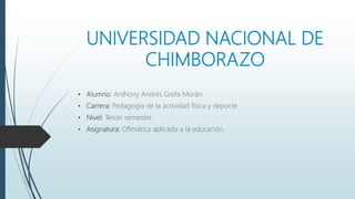 UNIVERSIDAD NACIONAL DE
CHIMBORAZO
• Alumno: Anthony Andrés Grefa Morán.
• Carrera: Pedagogía de la actividad física y deporte.
• Nivel: Tercer semestre.
• Asignatura: Ofimática aplicada a la educación.
 