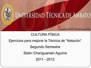 CULTURA FÍSICA Ejercicios para mejorar la Técnica de “Natación” Segundo Semestre  Stalin Chariguamán Aguirre 2011 - 2012 