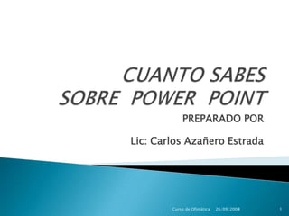 CUANTO SABES SOBRE  POWER  POINT  PREPARADO POR Lic: Carlos Azañero Estrada 26/09/2008 Curso de Ofimática 1 