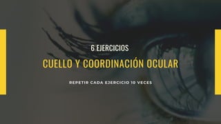 6 EJERCICIOS
CUELLO Y COORDINACIÓN OCULAR
REPETIR CADA EJERCICIO 10 VECES
 