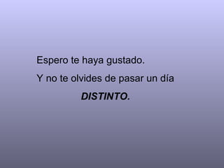 Espero te haya gustado. Y no te olvides de pasar un día  DISTINTO. 