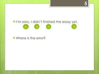 5 I’m sorry. I didn’t finished the essay yet.   A   B   C   D Where is the error? 