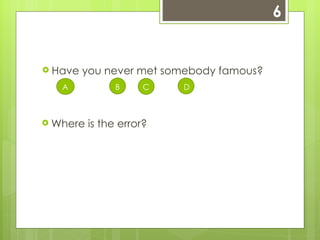 6 Have you never met somebody famous? A   B     C     D Where is the error? 